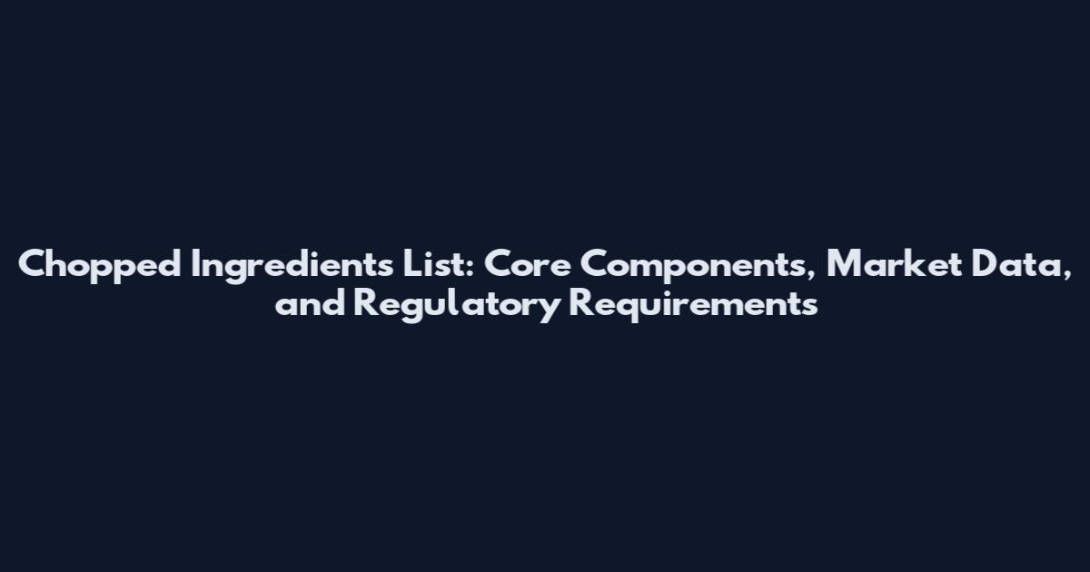 Chopped Ingredients List: Core Components, Market Data, and Regulatory Requirements