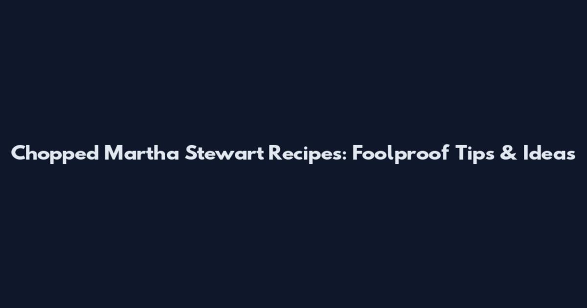 Chopped Martha Stewart Recipes: Foolproof Tips & Ideas