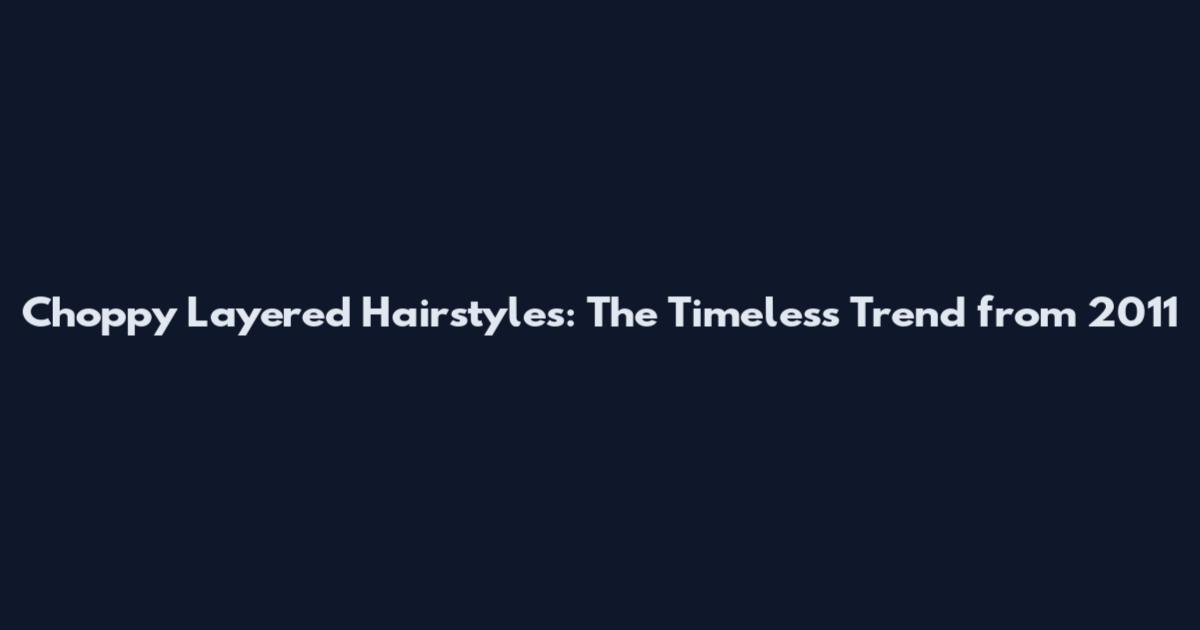 Choppy Layered Hairstyles: The Timeless Trend from 2011