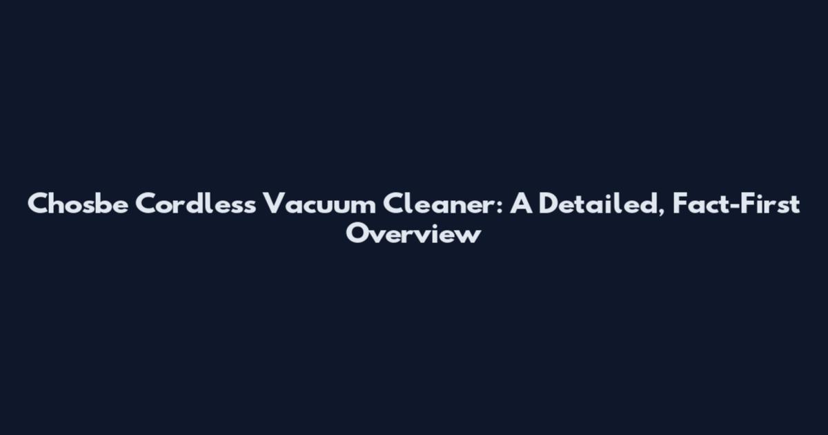 Chosbe Cordless Vacuum Cleaner: A Detailed, Fact-First Overview