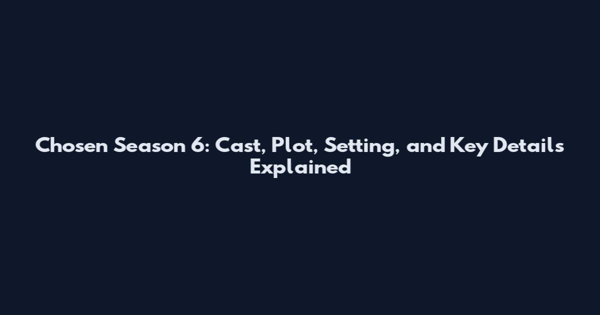 Chosen Season 6: Cast, Plot, Setting, and Key Details Explained