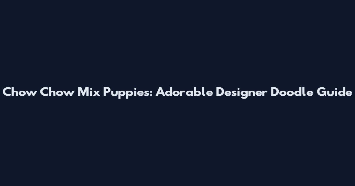Chow Chow Mix Puppies: Adorable Designer Doodle Guide