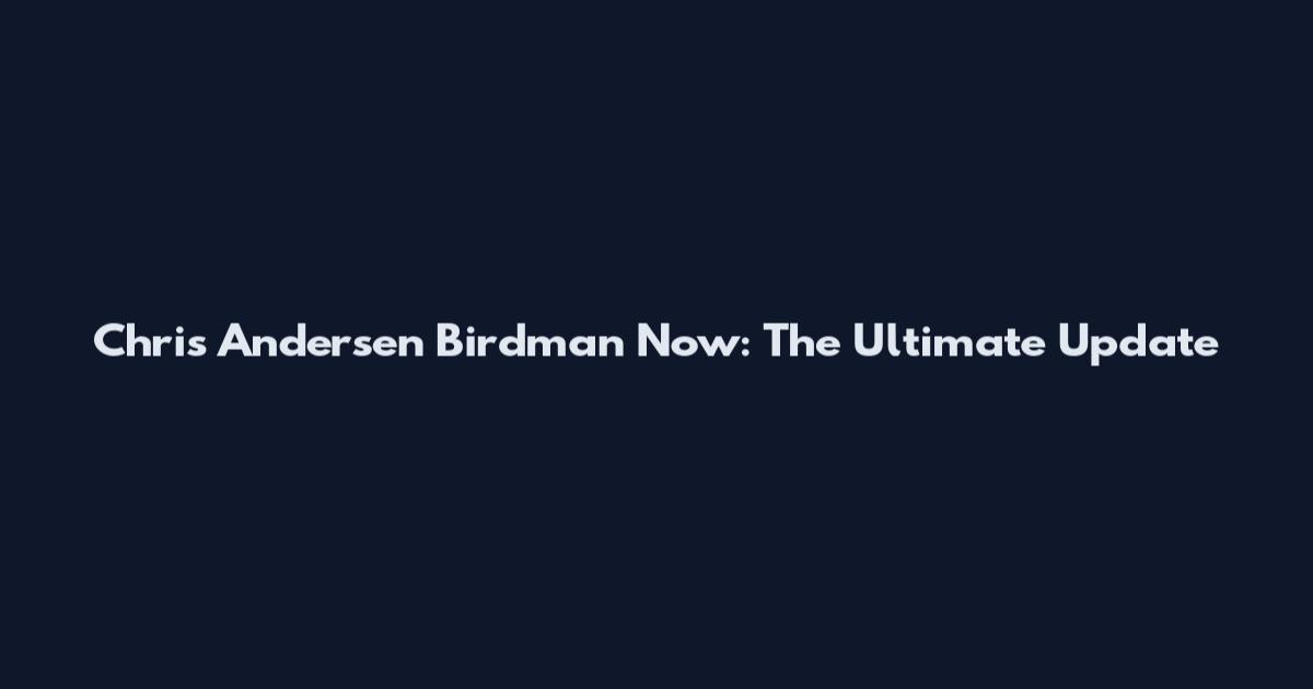 Chris Andersen Birdman Now: The Ultimate Update