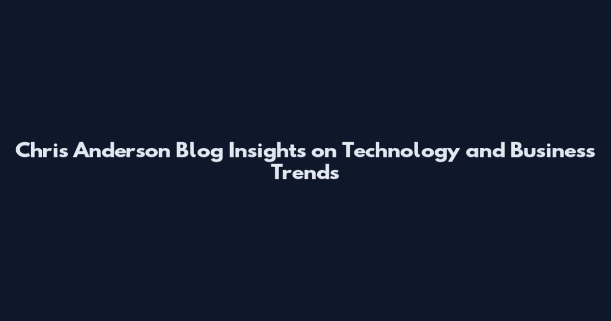 Chris Anderson Blog Insights on Technology and Business Trends