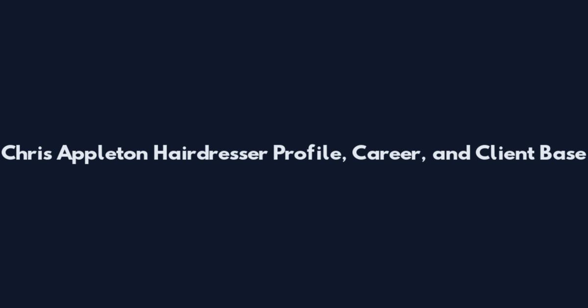 Chris Appleton Hairdresser Profile, Career, and Client Base