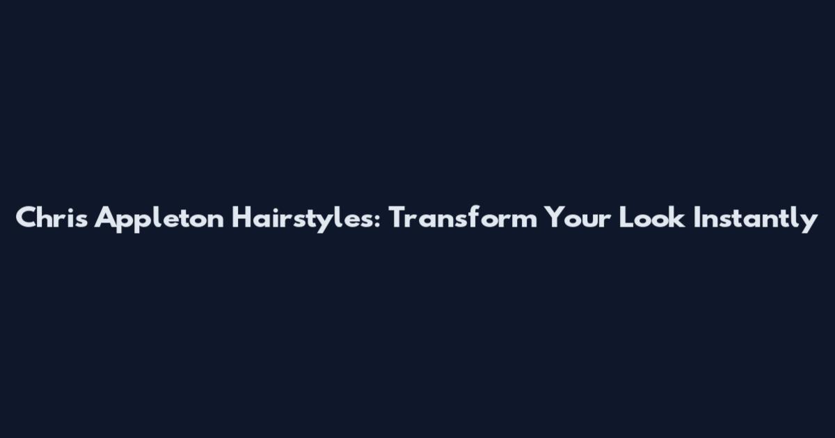 Chris Appleton Hairstyles: Transform Your Look Instantly
