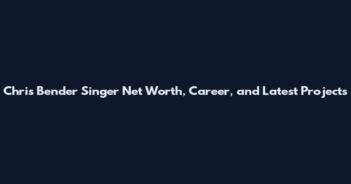 Chris Bender Singer Net Worth, Career, and Latest Projects
