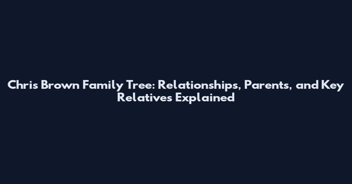 Chris Brown Family Tree: Relationships, Parents, and Key Relatives Explained