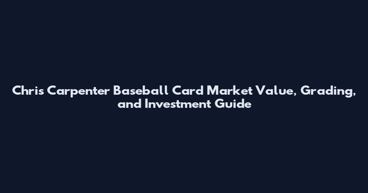 Chris Carpenter Baseball Card Market Value, Grading, and Investment Guide