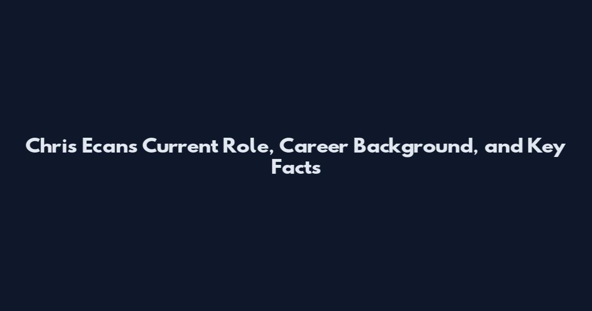 Chris Ecans Current Role, Career Background, and Key Facts