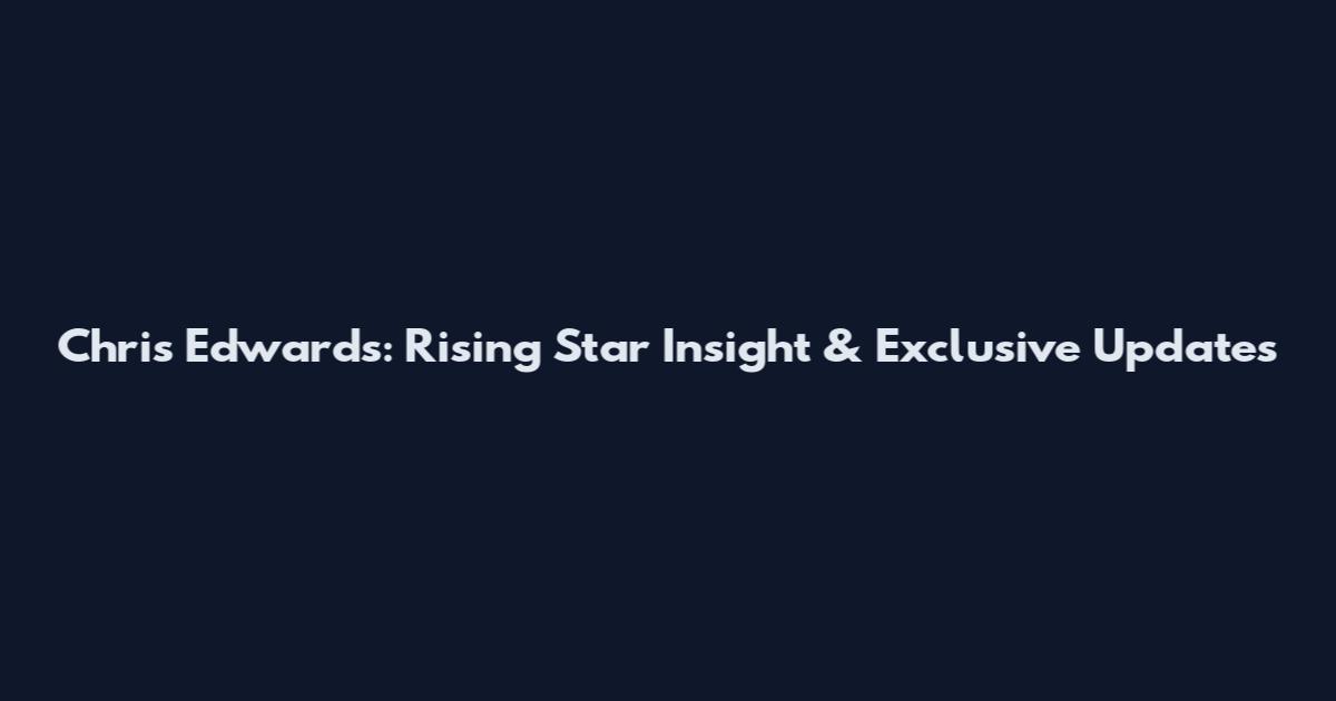 Chris Edwards: Rising Star Insight & Exclusive Updates