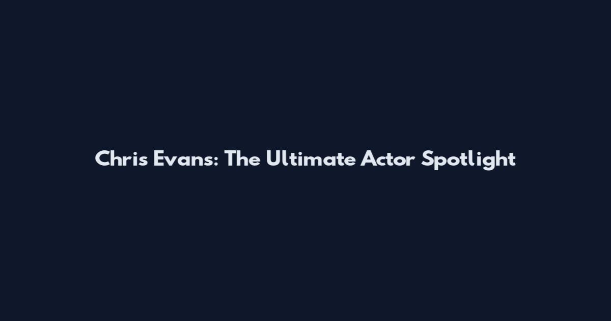 Chris Evans: The Ultimate Actor Spotlight