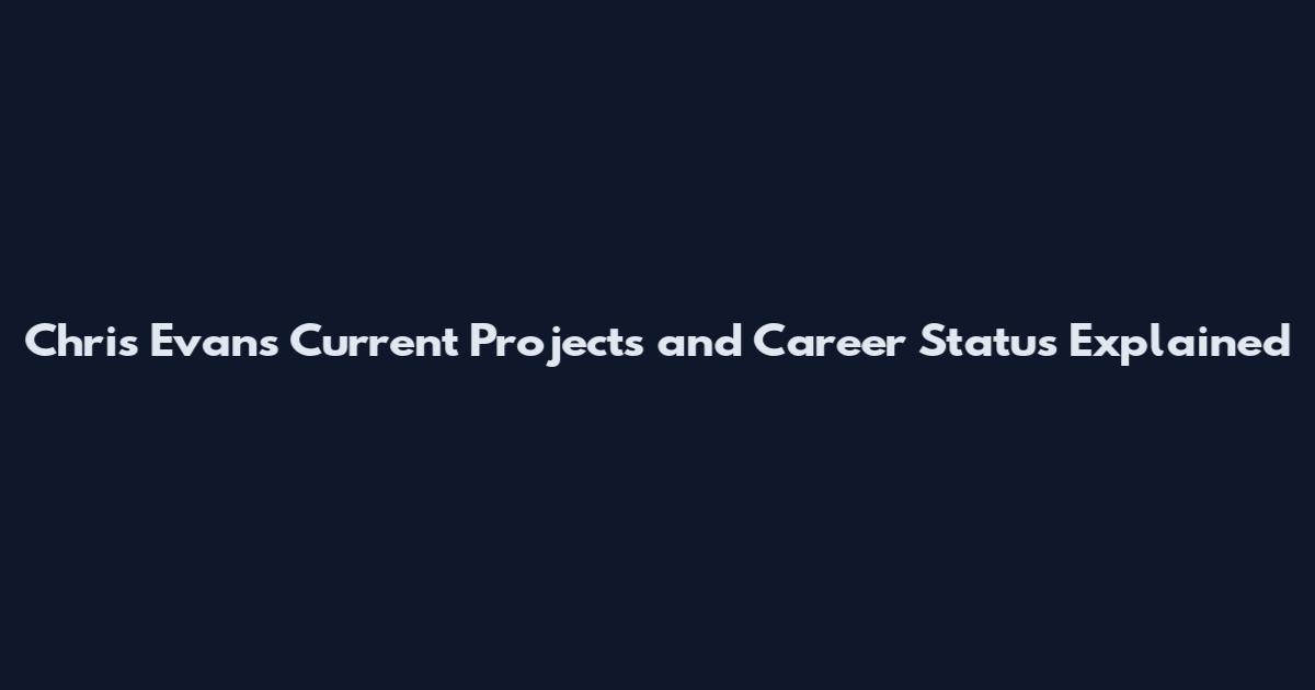 Chris Evans Current Projects and Career Status Explained