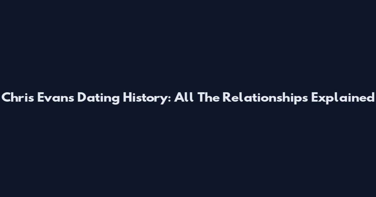 Chris Evans Dating History: All The Relationships Explained
