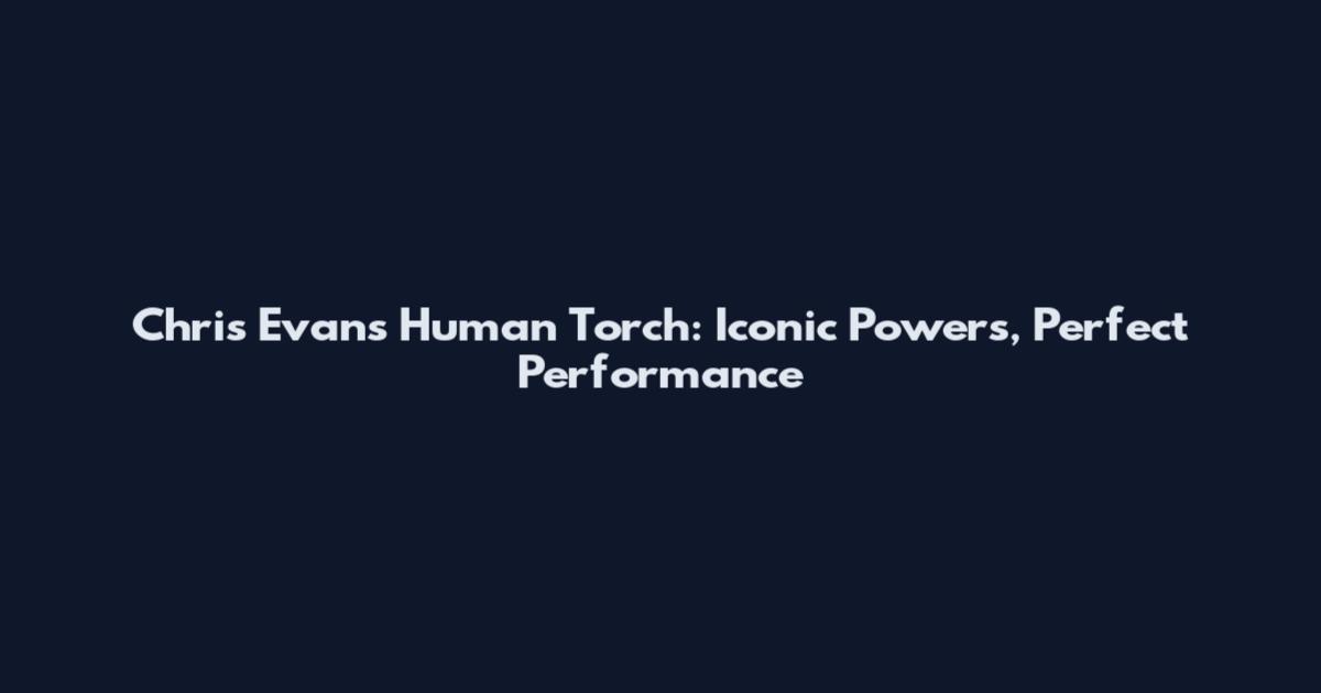 Chris Evans Human Torch: Iconic Powers, Perfect Performance