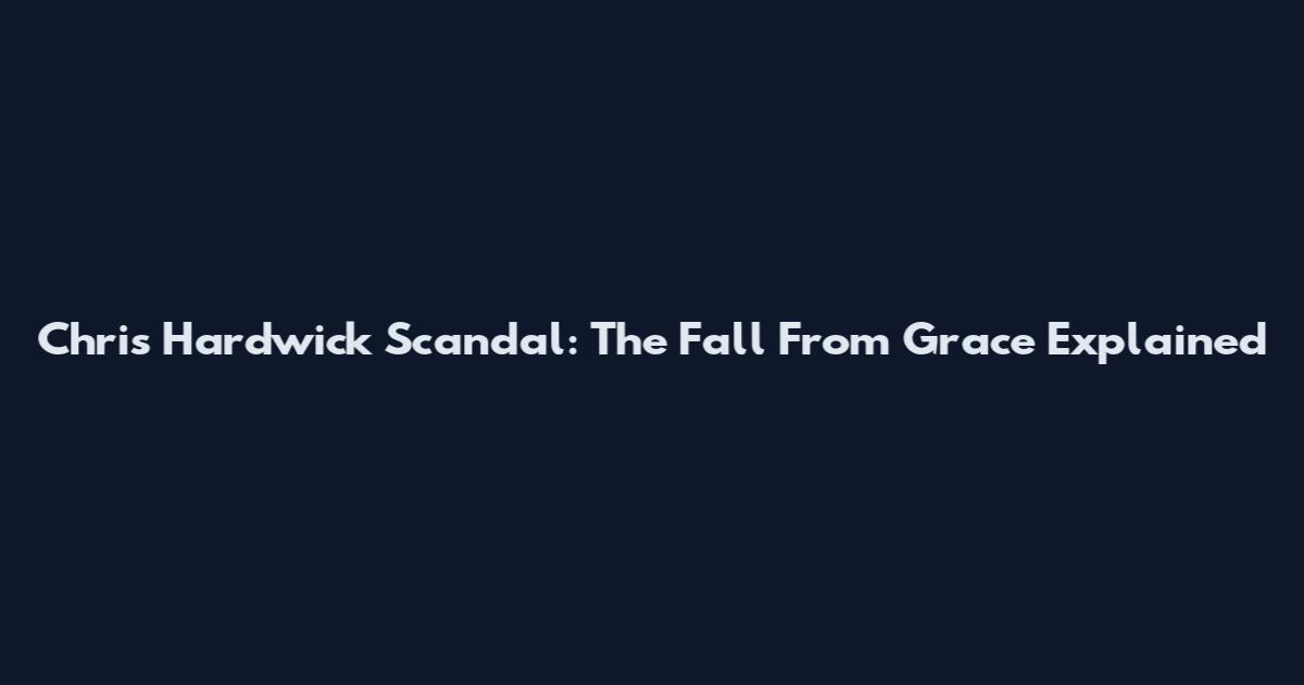 Chris Hardwick Scandal: The Fall From Grace Explained