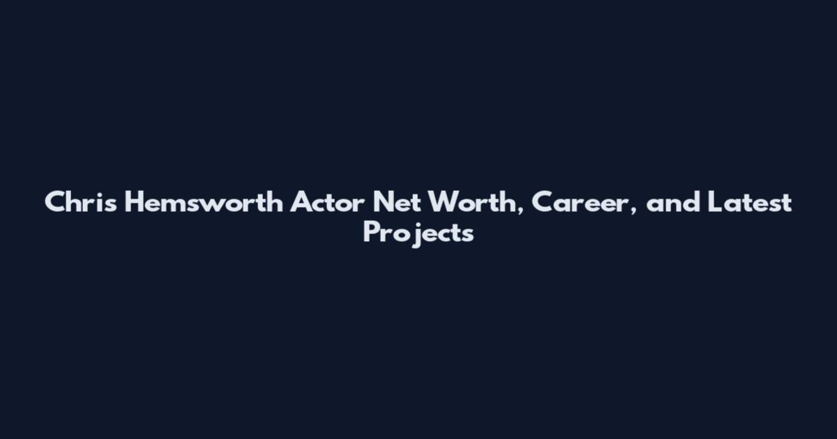Chris Hemsworth Actor Net Worth, Career, and Latest Projects