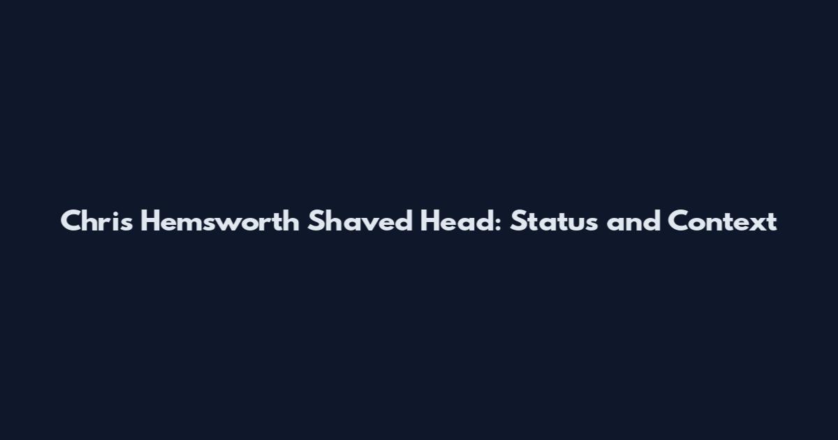 Chris Hemsworth Shaved Head: Status and Context
