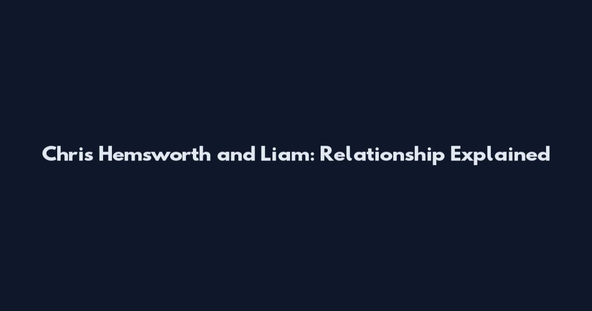 Chris Hemsworth and Liam: Relationship Explained