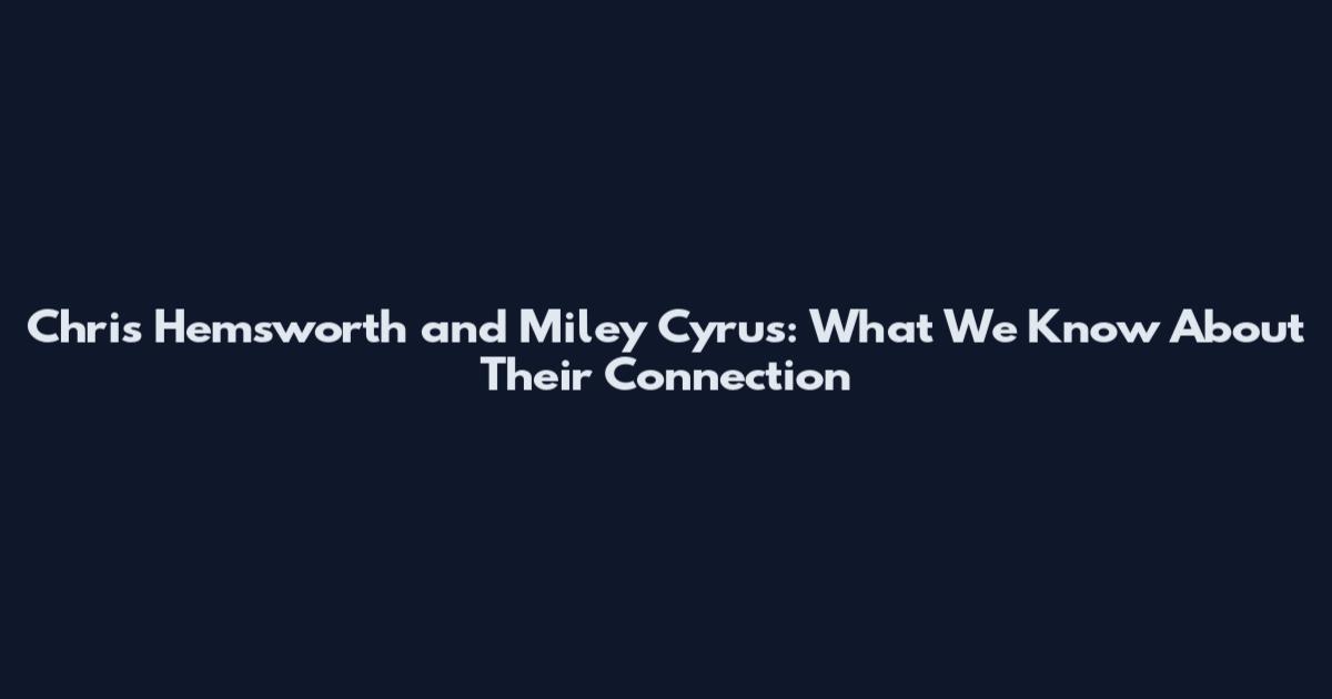 Chris Hemsworth and Miley Cyrus: What We Know About Their Connection