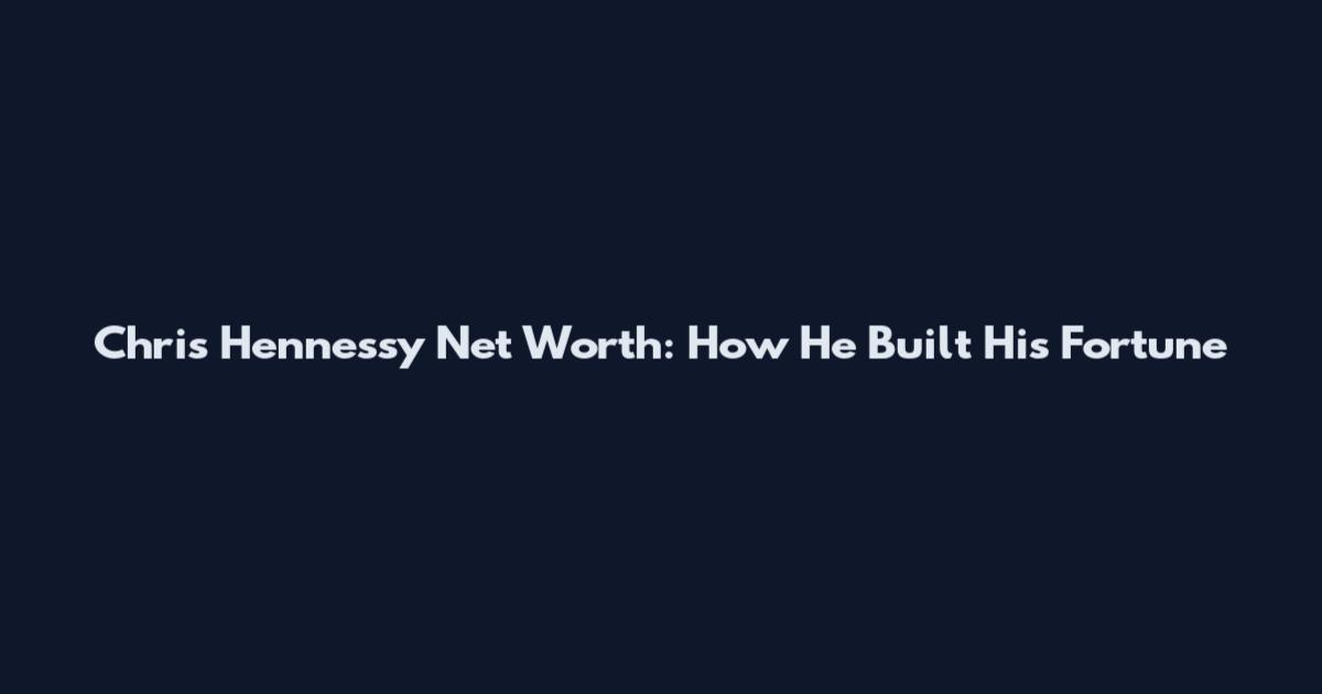 Chris Hennessy Net Worth: How He Built His Fortune