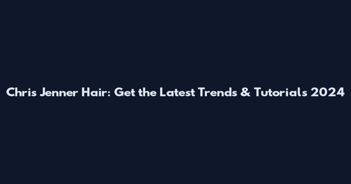 Chris Jenner Hair: Get the Latest Trends & Tutorials 2024