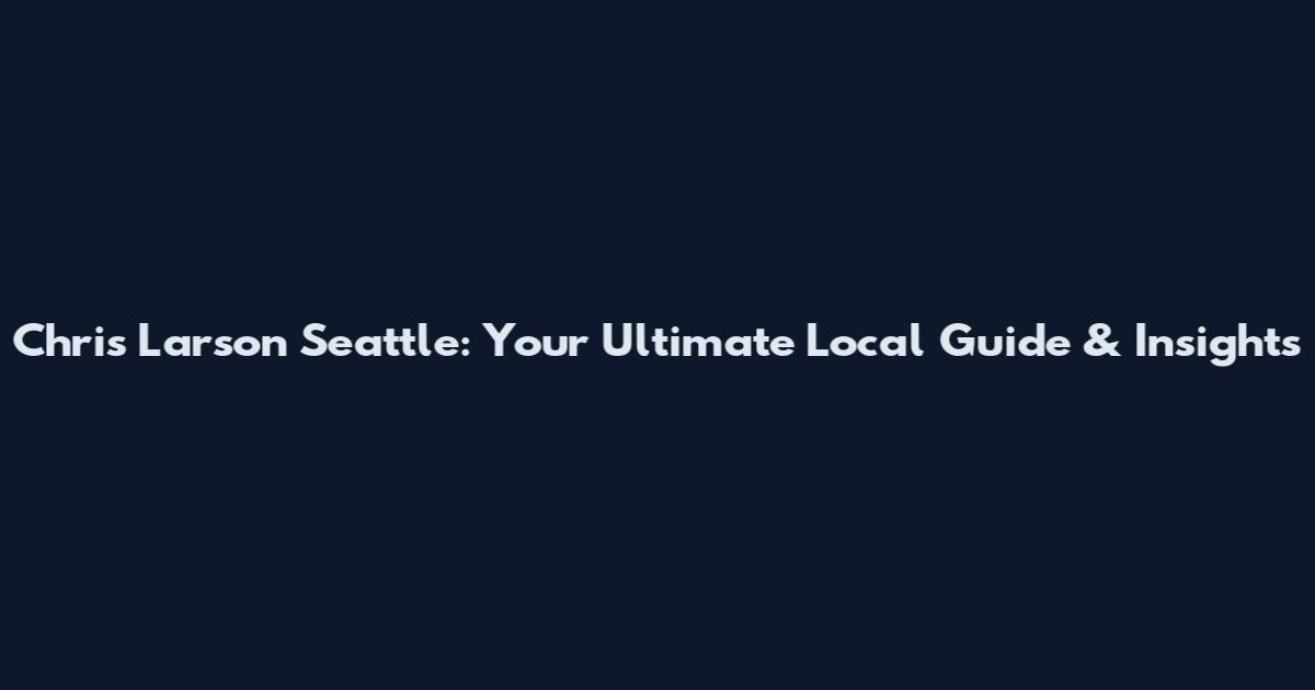 Chris Larson Seattle: Your Ultimate Local Guide & Insights