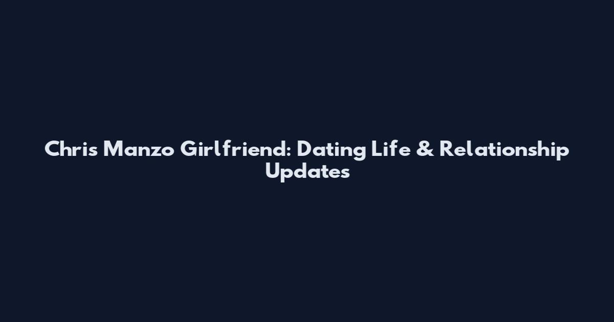 Chris Manzo Girlfriend: Dating Life & Relationship Updates