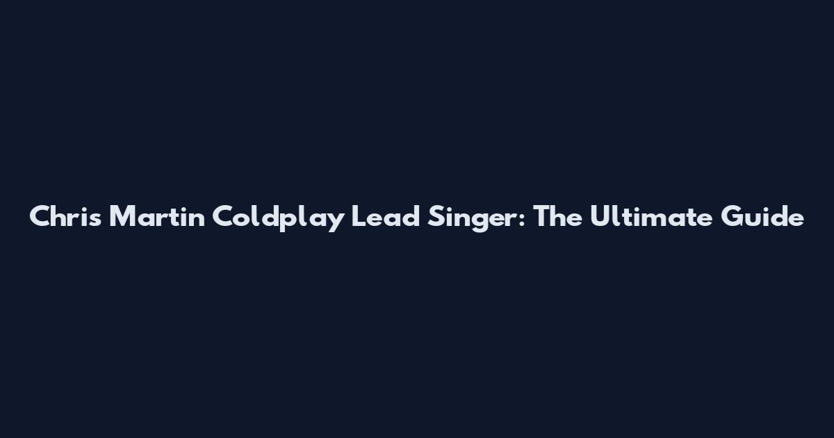 Chris Martin Coldplay Lead Singer: The Ultimate Guide