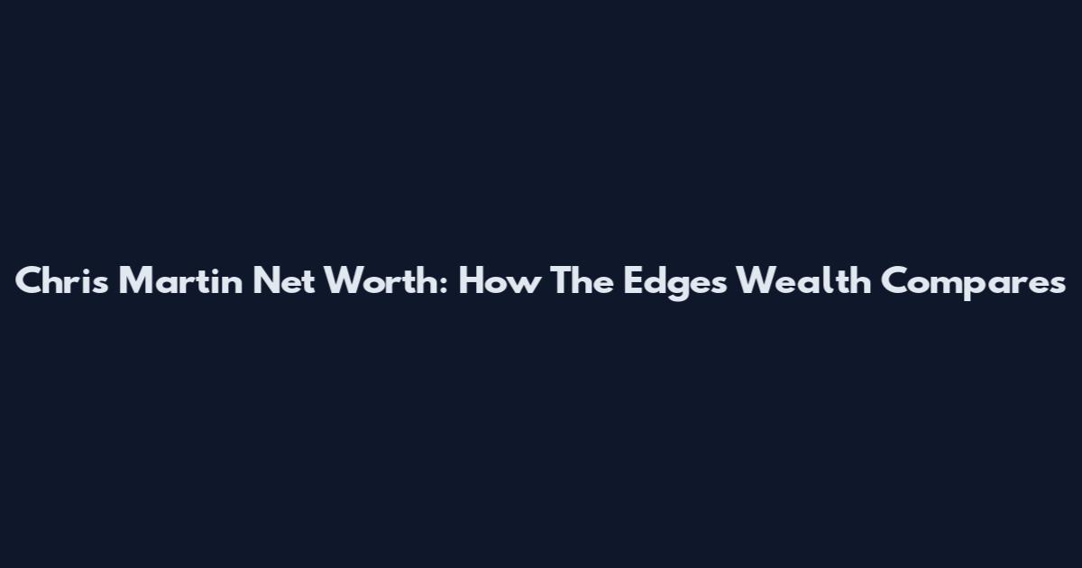 Chris Martin Net Worth: How The Edge's Wealth Compares