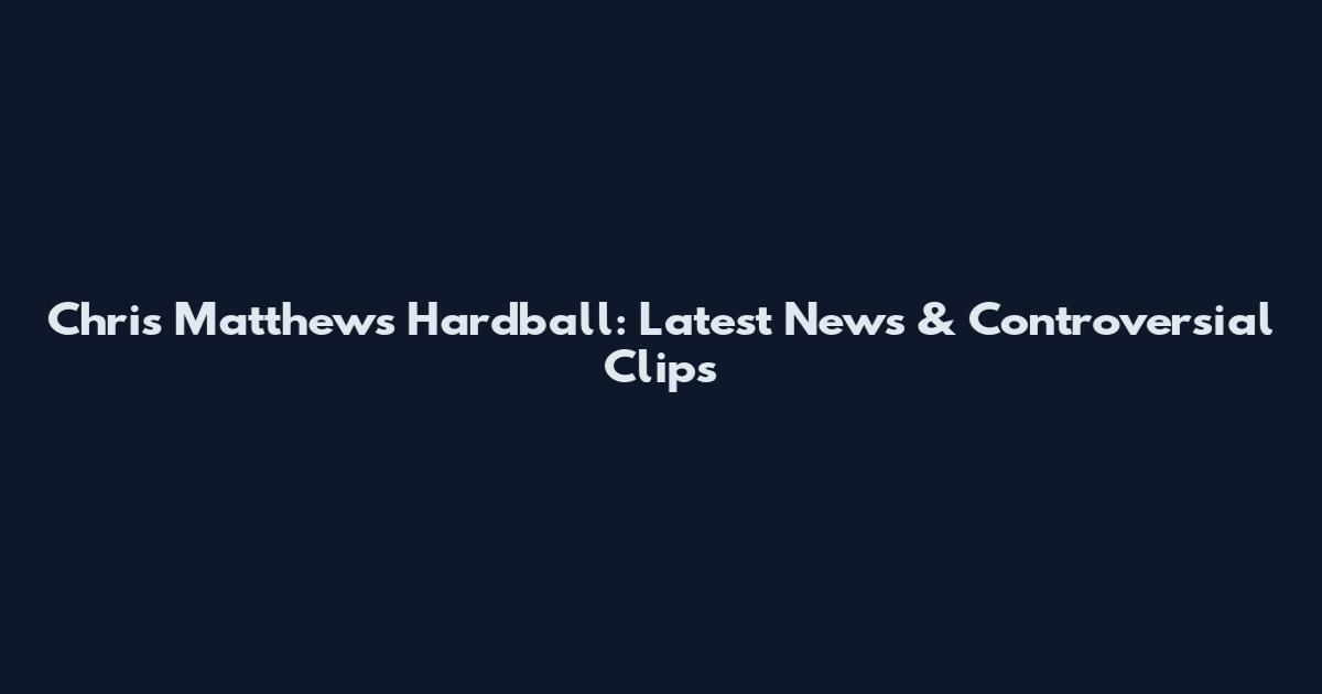 Chris Matthews Hardball: Latest News & Controversial Clips