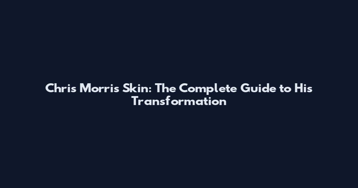 Chris Morris Skin: The Complete Guide to His Transformation
