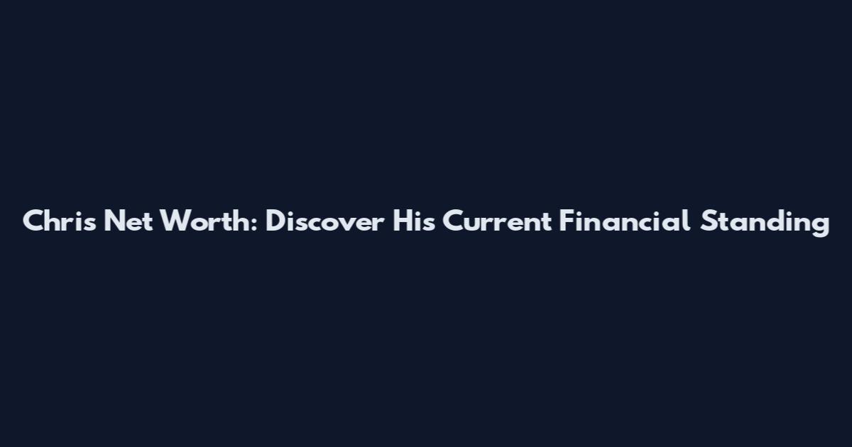 Chris Net Worth: Discover His Current Financial Standing
