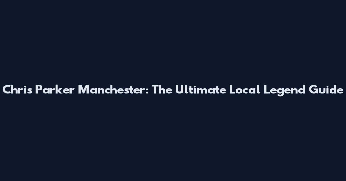 Chris Parker Manchester: The Ultimate Local Legend Guide