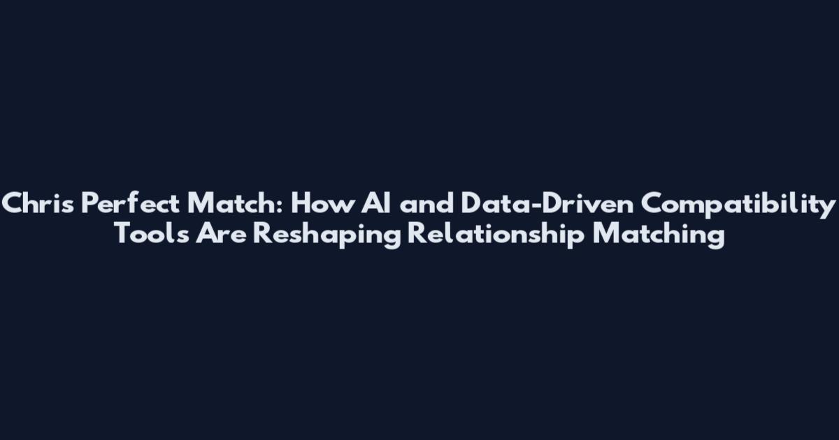 Chris Perfect Match: How AI and Data-Driven Compatibility Tools Are Reshaping Relationship Matching