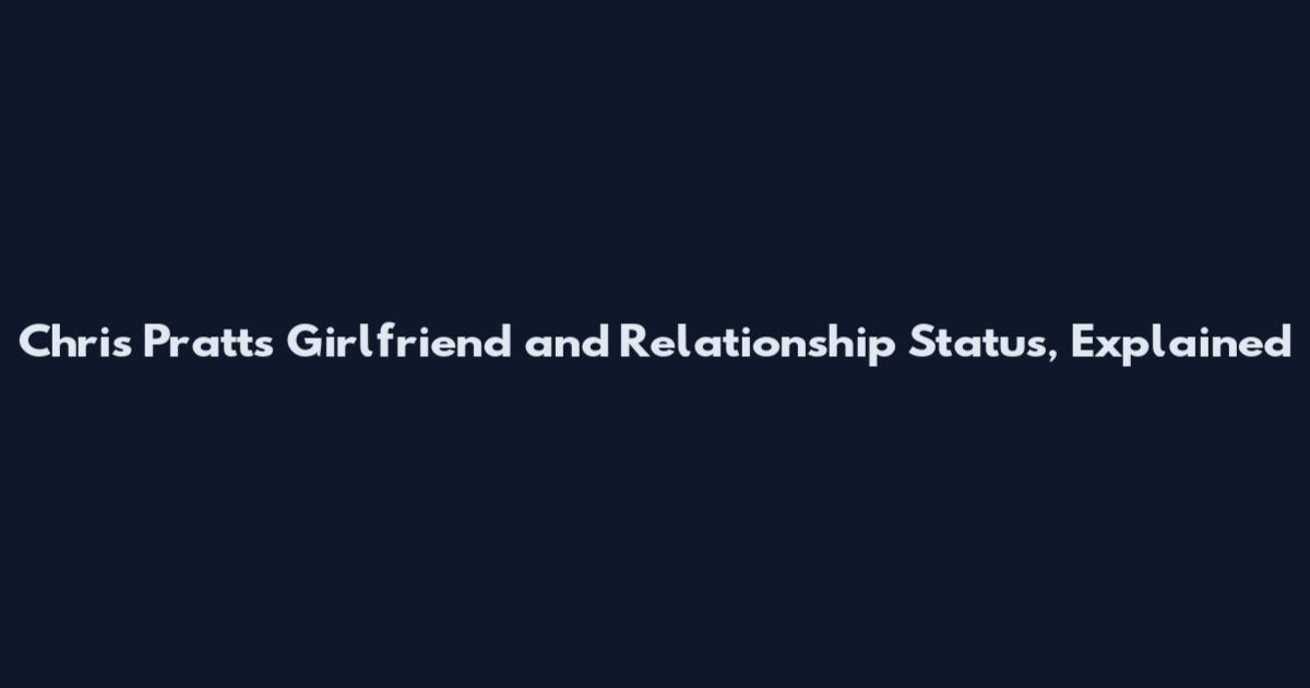 Chris Pratt's Girlfriend and Relationship Status, Explained