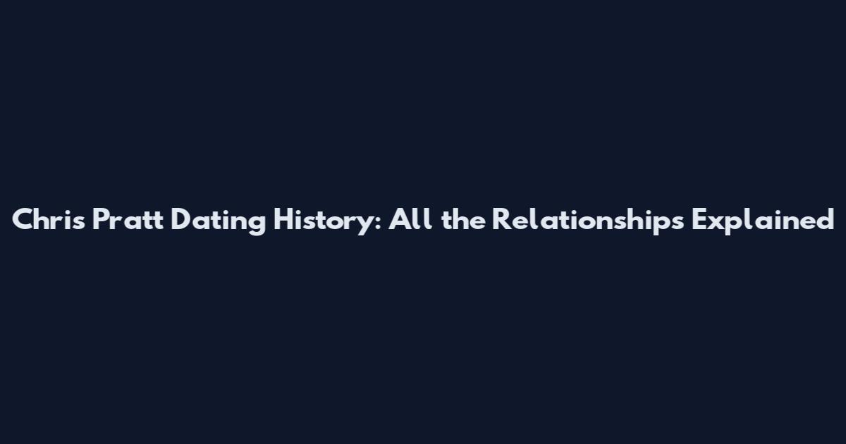Chris Pratt Dating History: All the Relationships Explained