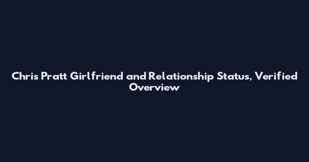 Chris Pratt Girlfriend and Relationship Status, Verified Overview