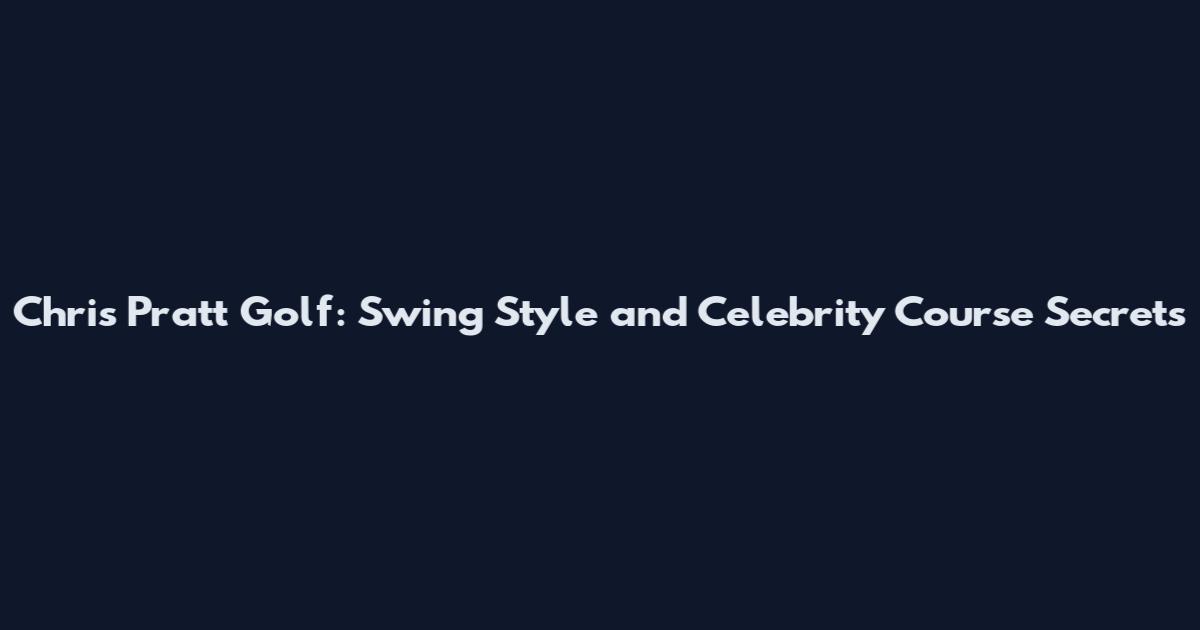 Chris Pratt Golf: Swing Style and Celebrity Course Secrets