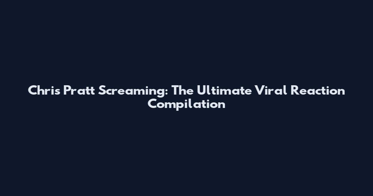 Chris Pratt Screaming: The Ultimate Viral Reaction Compilation