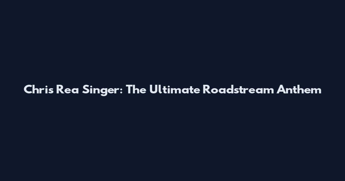 Chris Rea Singer: The Ultimate Roadstream Anthem