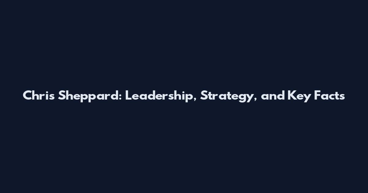 Chris Sheppard: Leadership, Strategy, and Key Facts
