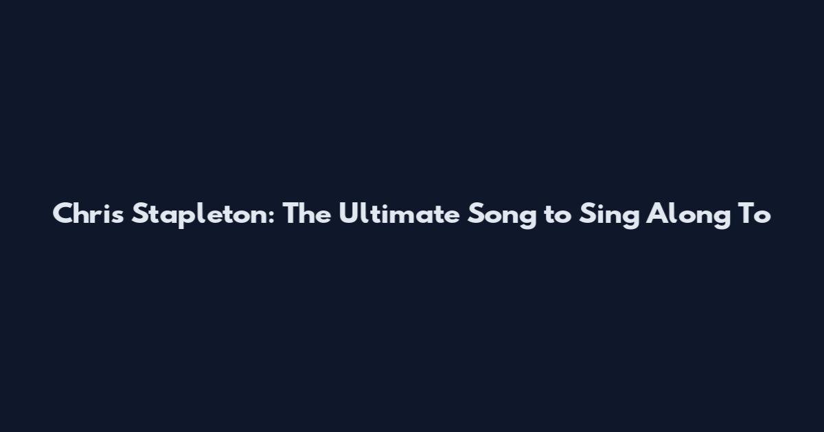 Chris Stapleton: The Ultimate Song to Sing Along To