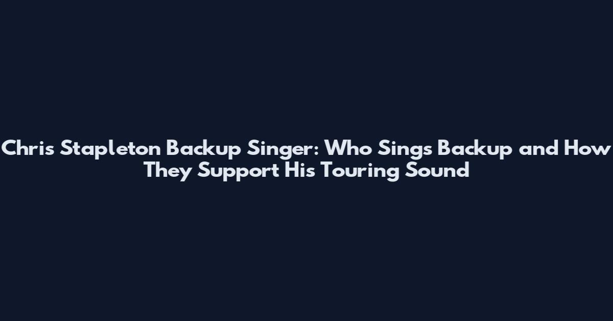 Chris Stapleton Backup Singer: Who Sings Backup and How They Support His Touring Sound