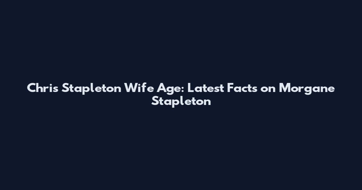 Chris Stapleton Wife Age: Latest Facts on Morgane Stapleton