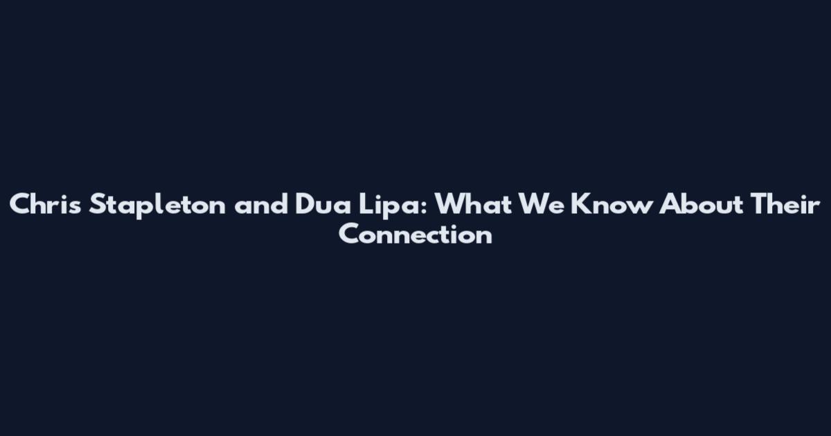 Chris Stapleton and Dua Lipa: What We Know About Their Connection