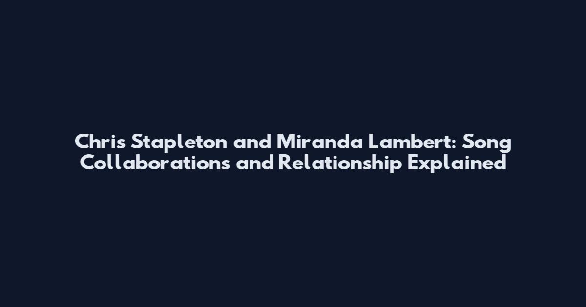 Chris Stapleton and Miranda Lambert: Song Collaborations and Relationship Explained