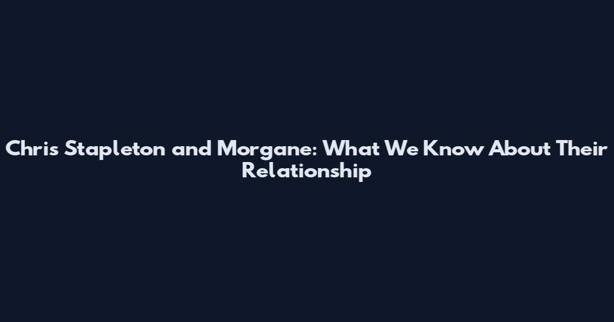 Chris Stapleton and Morgane: What We Know About Their Relationship