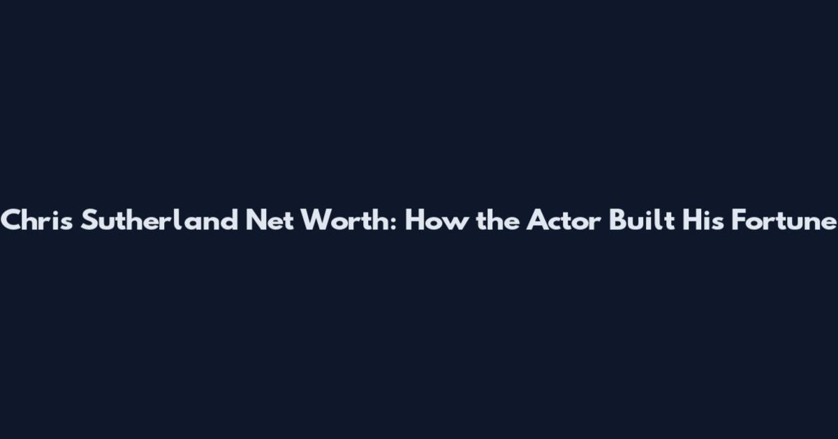 Chris Sutherland Net Worth: How the Actor Built His Fortune