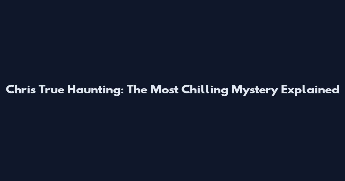 Chris True Haunting: The Most Chilling Mystery Explained